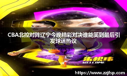 CBA北控对阵辽宁今晚精彩对决谁能笑到最后引发球迷热议