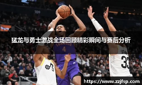 猛龙与勇士激战全场回顾精彩瞬间与赛后分析