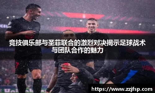 竞技俱乐部与圣菲联合的激烈对决揭示足球战术与团队合作的魅力
