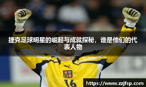 捷克足球明星的崛起与成就探秘，谁是他们的代表人物